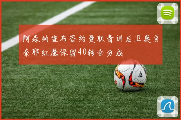 阿森纳宣布签约曼联青训后卫奥贡奈耶红魔保留40转会分成