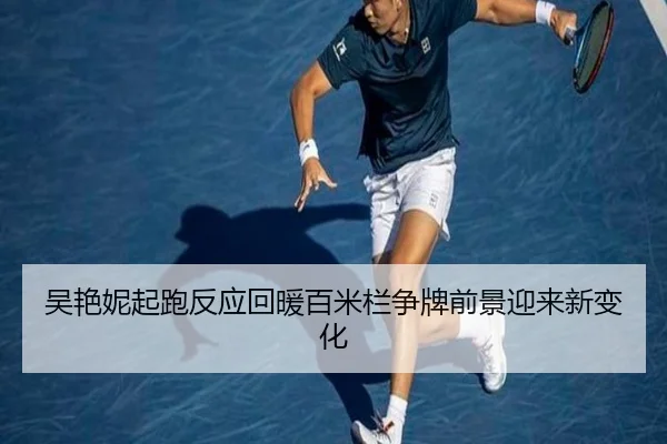 吴艳妮起跑反应回暖百米栏争牌前景迎来新变化