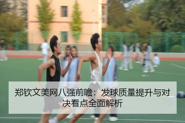 郑钦文美网八强前瞻：发球质量提升与对决看点全面解析